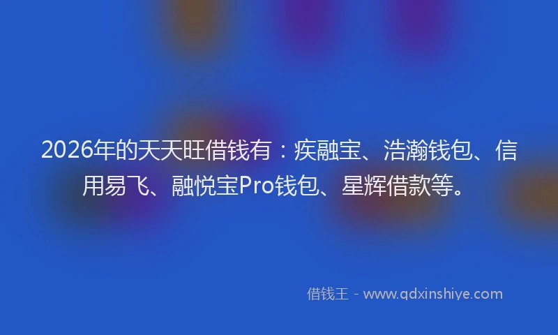 2026年的天天旺借钱有：疾融宝、浩瀚钱包、信用易飞、融悦宝Pro钱包、星辉借款等。