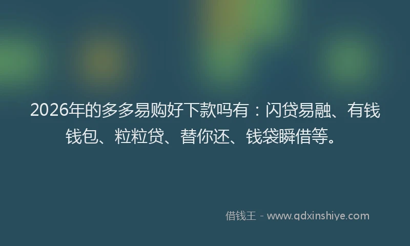 2026年的多多易购好下款吗有：闪贷易融、有钱钱包、粒粒贷、替你还、钱袋瞬借等。