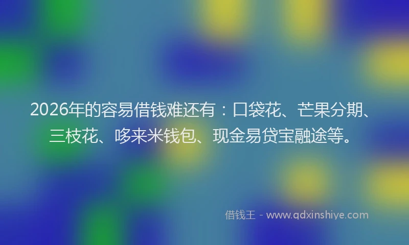 2026年的容易借钱难还有：口袋花、芒果分期、三枝花、哆来米钱包、现金易贷宝融途等。