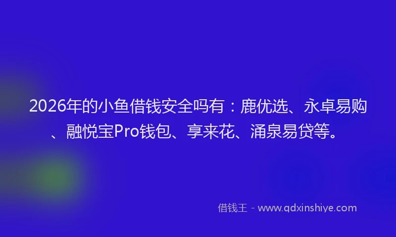 2026年的小鱼借钱安全吗有：鹿优选、永卓易购、融悦宝Pro钱包、享来花、涌泉易贷等。