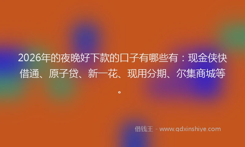 2026年的夜晚好下款的口子有哪些有:现金侠快借通、原子贷、新一花、现用分期、尔集商城等。