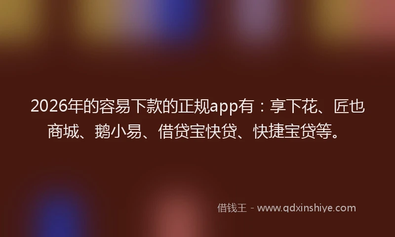 2026年的容易下款的正规app有：享下花、匠也商城、鹅小易、借贷宝快贷、快捷宝贷等。