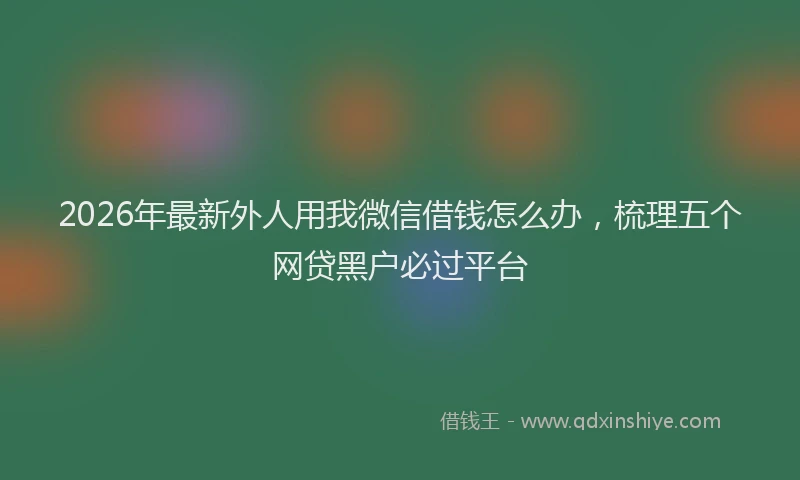 2026年最新外人用我微信借钱怎么办，梳理五个网贷黑户必过平台