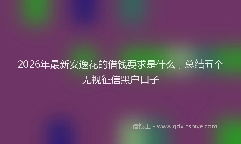 2026年最新安逸花的借钱要求是什么，总结五个无视征信黑户口子