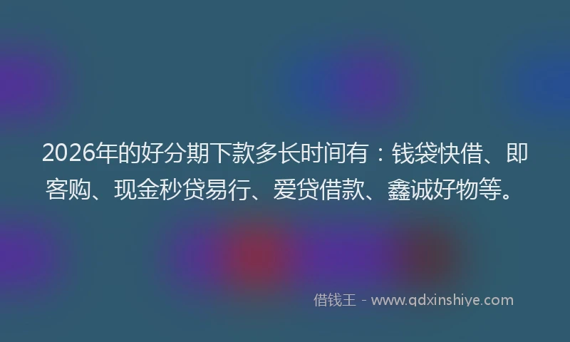 2026年的好分期下款多长时间有：钱袋快借、即客购、现金秒贷易行、爱贷借款、鑫诚好物等。