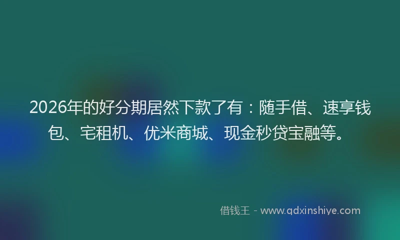2026年的好分期居然下款了有：随手借、速享钱包、宅租机、优米商城、现金秒贷宝融等。
