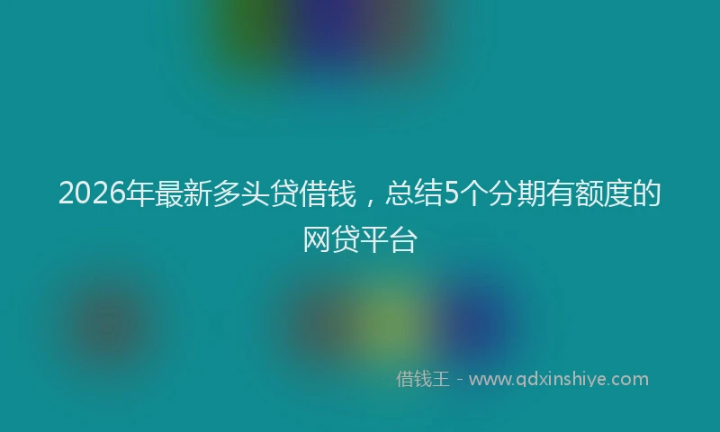 2026年最新多头贷借钱,总结5个分期有额度的网贷平台