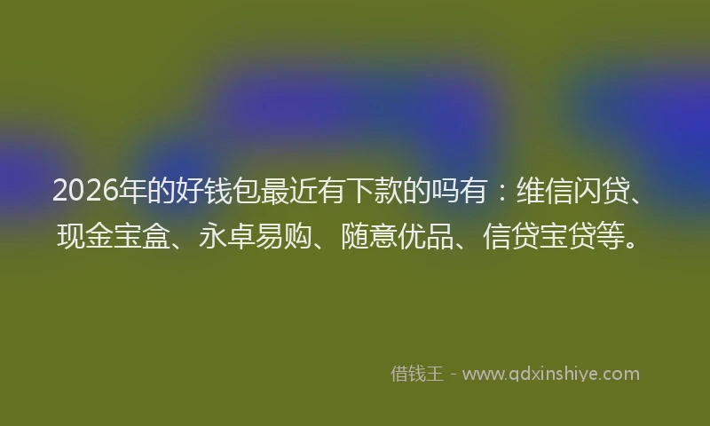 2026年的好钱包最近有下款的吗有：维信闪贷、现金宝盒、永卓易购、随意优品、信贷宝贷等。