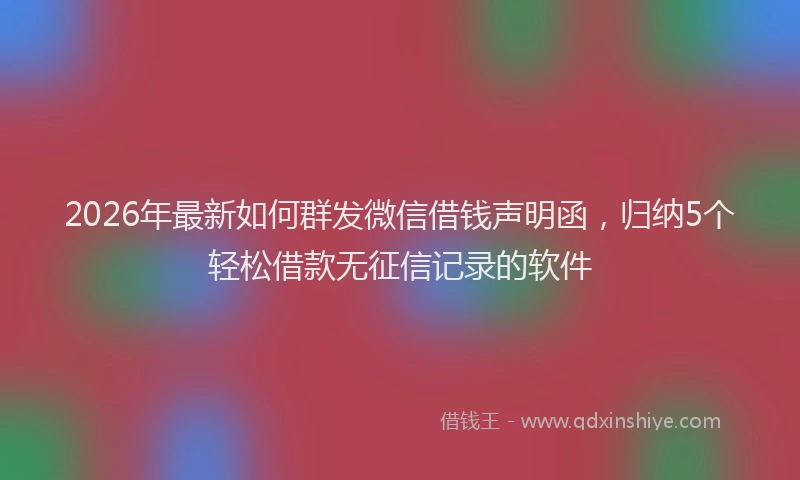 2026年最新如何群发微信借钱声明函，归纳5个轻松借款无征信记录的软件