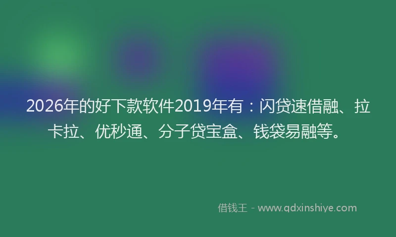 2026年的好下款软件2019年有：闪贷速借融、拉卡拉、优秒通、分子贷宝盒、钱袋易融等。