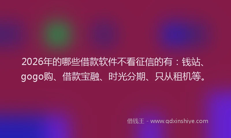 2026年的哪些借款软件不看征信的有：钱站、gogo购、借款宝融、时光分期、只从租机等。