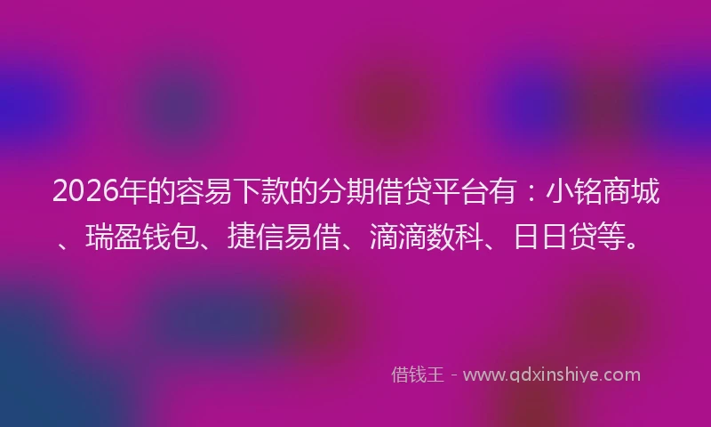 2026年的容易下款的分期借贷平台有：小铭商城、瑞盈钱包、捷信易借、滴滴数科、日日贷等。