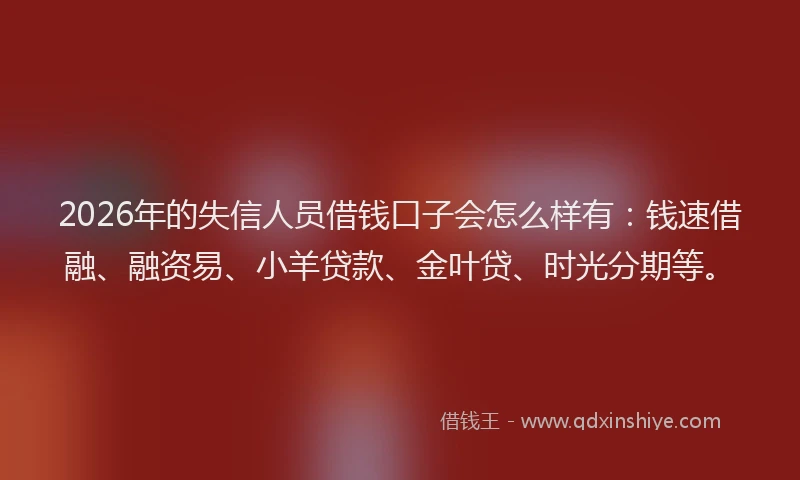 2026年的失信人员借钱口子会怎么样有：钱速借融、融资易、小羊贷款、金叶贷、时光分期等。