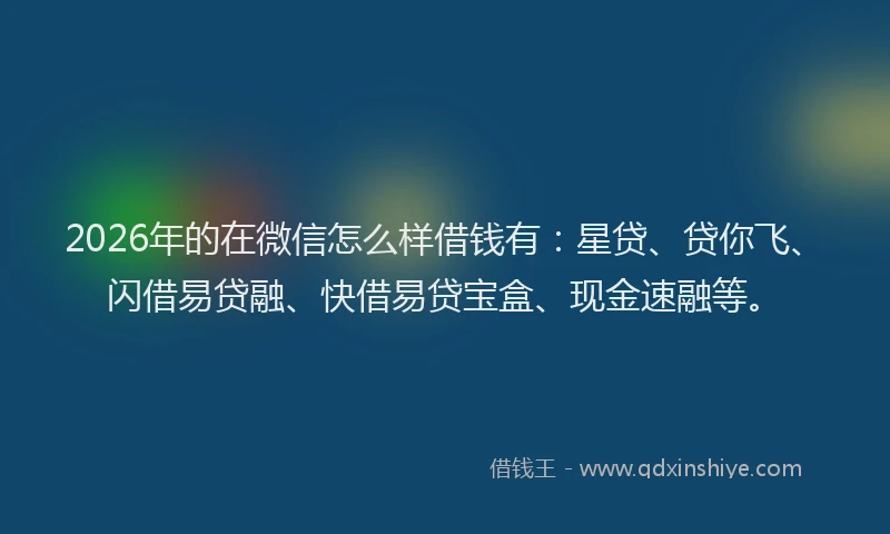 2026年的在微信怎么样借钱有:星贷、贷你飞、闪借易贷融、快借易贷宝盒、现金速融等。