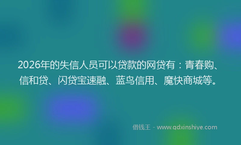 2026年的失信人员可以贷款的网贷有：青春购、信和贷、闪贷宝速融、蓝鸟信用、魔快商城等。