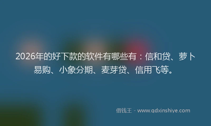 2026年的好下款的软件有哪些有：信和贷、萝卜易购、小象分期、麦芽贷、信用飞等。