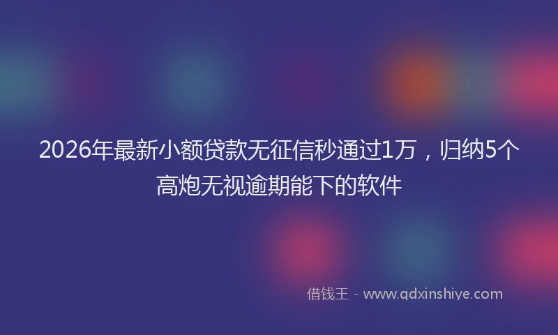 2026年最新小额贷款无征信秒通过1万，归纳5个高炮无视逾期能下的软件