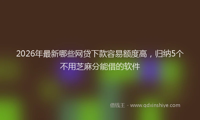 2026年最新哪些网贷下款容易额度高，归纳5个不用芝麻分能借的软件