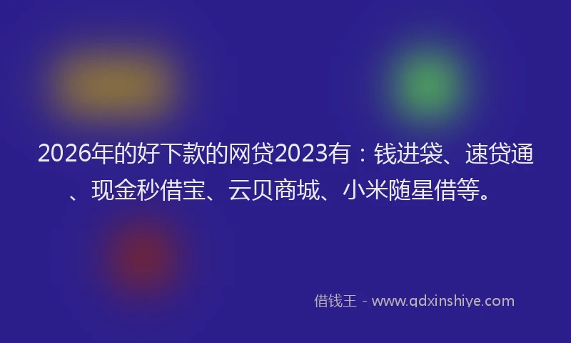 2026年的好下款的网贷2023有：钱进袋、速贷通、现金秒借宝、云贝商城、小米随星借等。