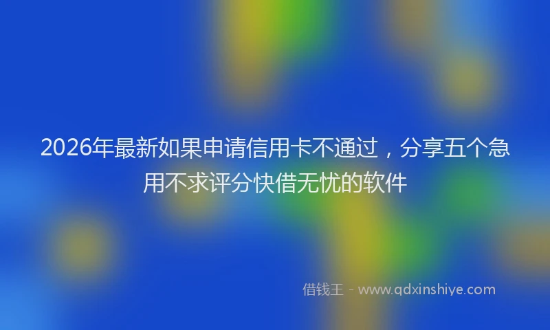 2026年最新如果申请信用卡不通过，分享五个急用不求评分快借无忧的软件