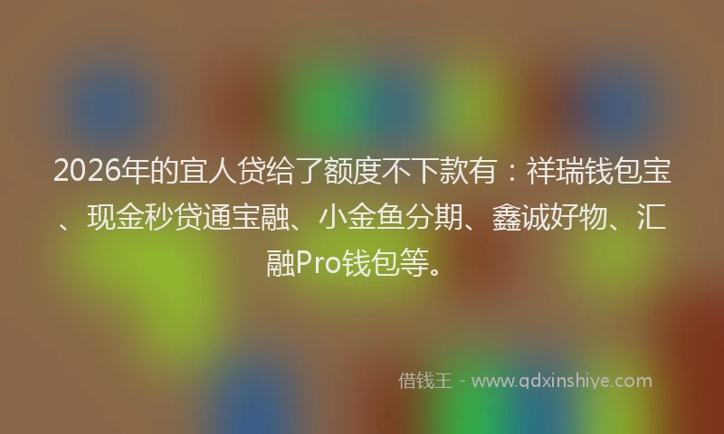 2026年的宜人贷给了额度不下款有：祥瑞钱包宝、现金秒贷通宝融、小金鱼分期、鑫诚好物、汇融Pro钱包等。