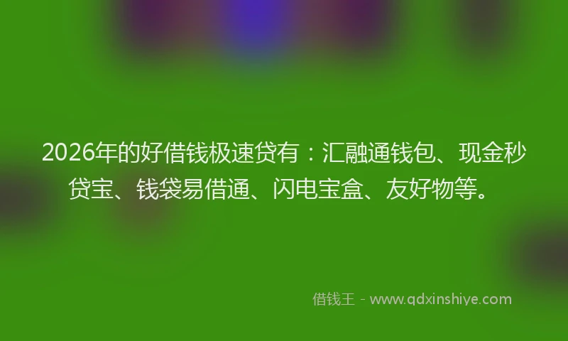 2026年的好借钱极速贷有：汇融通钱包、现金秒贷宝、钱袋易借通、闪电宝盒、友好物等。