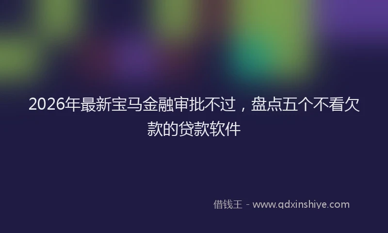 2026年最新宝马金融审批不过，盘点五个不看欠款的贷款软件