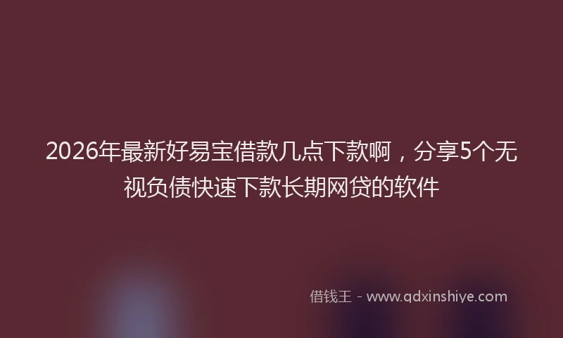 2026年最新好易宝借款几点下款啊，分享5个无视负债快速下款长期网贷的软件