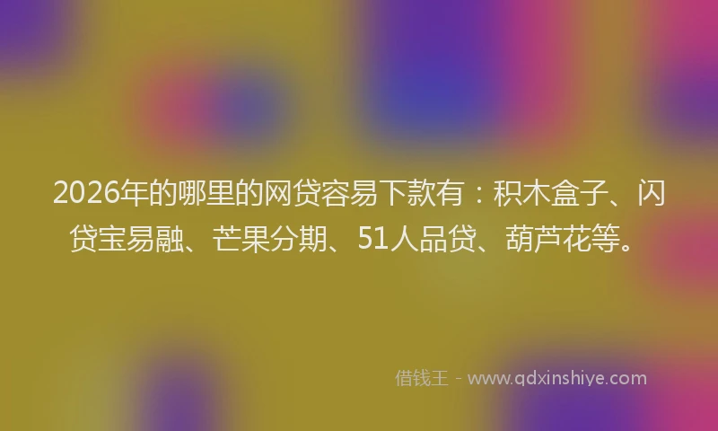 2026年的哪里的网贷容易下款有:积木盒子、闪贷宝易融、芒果分期、51人品贷、葫芦花等。