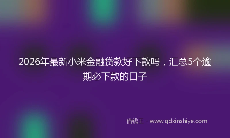 2026年最新小米金融贷款好下款吗，汇总5个逾期必下款的口子