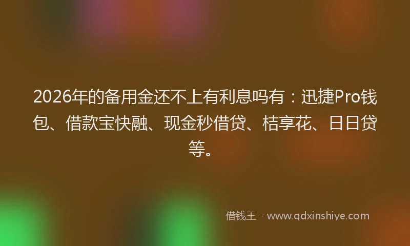 2026年的备用金还不上有利息吗有：迅捷Pro钱包、借款宝快融、现金秒借贷、桔享花、日日贷等。
