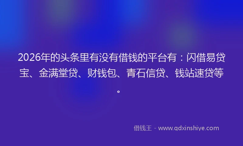 2026年的头条里有没有借钱的平台有:闪借易贷宝、金满堂贷、财钱包、青石信贷、钱站速贷等。