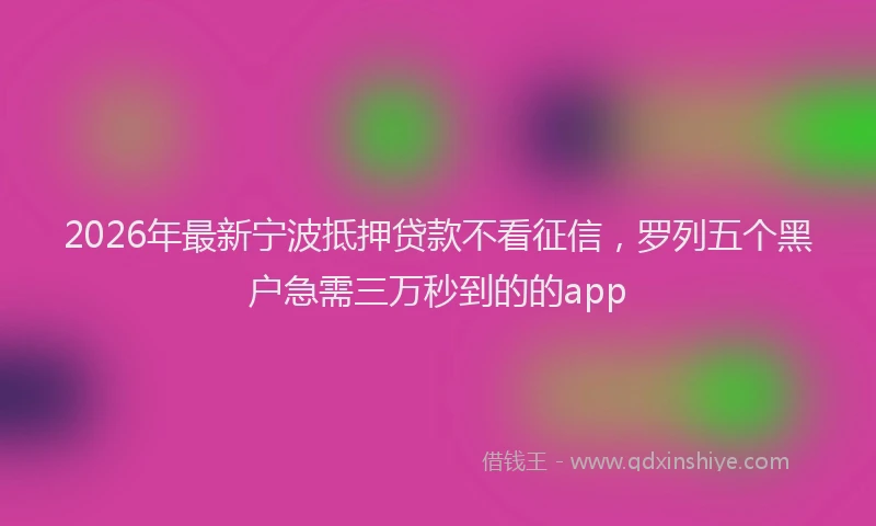 2026年最新宁波抵押贷款不看征信，罗列五个黑户急需三万秒到的的app