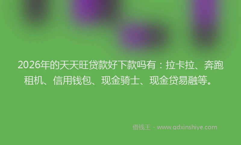 2026年的天天旺贷款好下款吗有：拉卡拉、奔跑租机、信用钱包、现金骑士、现金贷易融等。