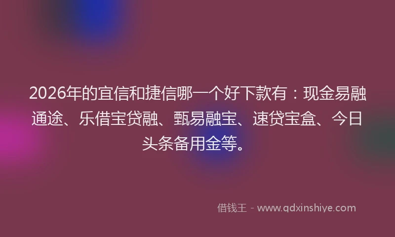 2026年的宜信和捷信哪一个好下款有：现金易融通途、乐借宝贷融、甄易融宝、速贷宝盒、今日头条备用金等。
