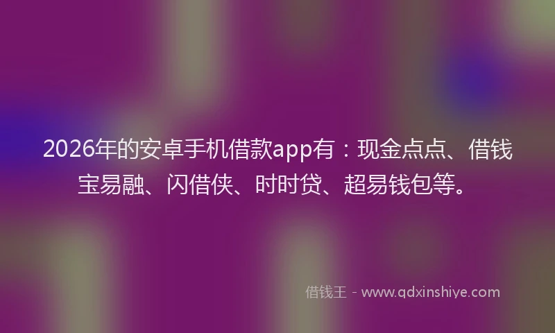 2026年的安卓手机借款app有：现金点点、借钱宝易融、闪借侠、时时贷、超易钱包等。