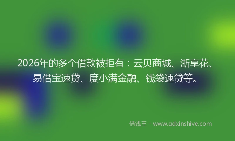 2026年的多个借款被拒有：云贝商城、浙享花、易借宝速贷、度小满金融、钱袋速贷等。