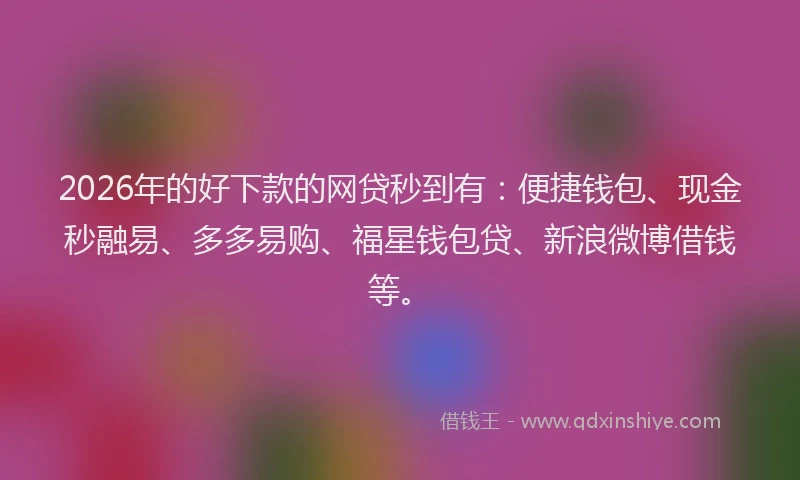2026年的好下款的网贷秒到有：便捷钱包、现金秒融易、多多易购、福星钱包贷、新浪微博借钱等。