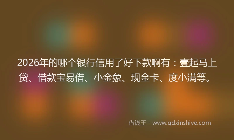2026年的哪个银行信用了好下款啊有：壹起马上贷、借款宝易借、小金象、现金卡、度小满等。