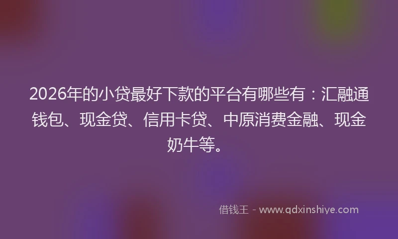 2026年的小贷最好下款的平台有哪些有：汇融通钱包、现金贷、信用卡贷、中原消费金融、现金奶牛等。