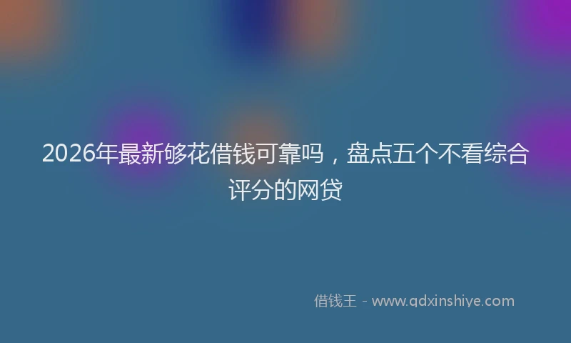 2026年最新够花借钱可靠吗，盘点五个不看综合评分的网贷
