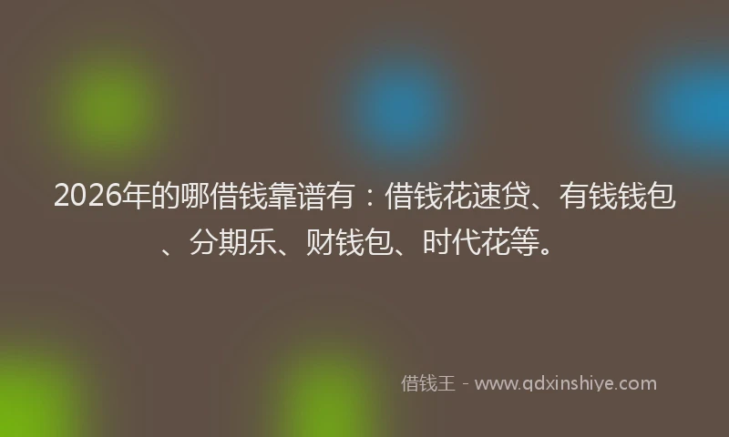 2026年的哪借钱靠谱有：借钱花速贷、有钱钱包、分期乐、财钱包、时代花等。