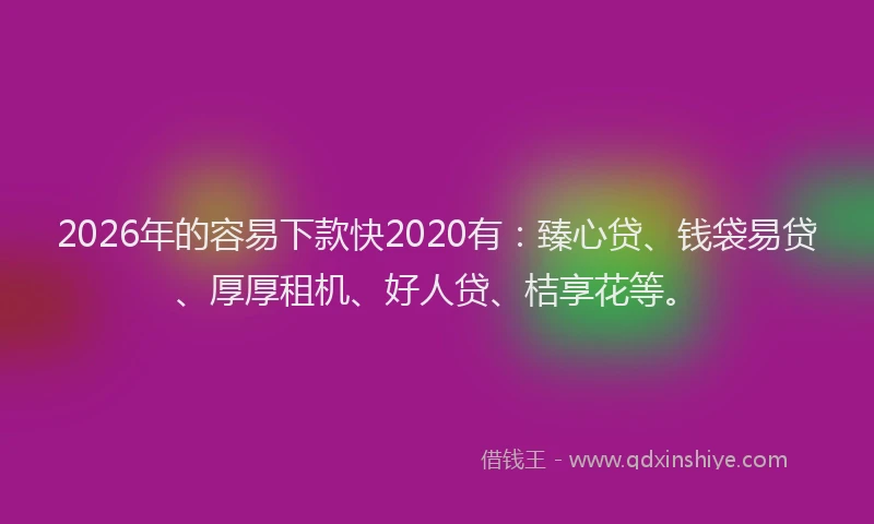2026年的容易下款快2020有：臻心贷、钱袋易贷、厚厚租机、好人贷、桔享花等。