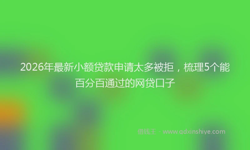 2026年最新小额贷款申请太多被拒，梳理5个能百分百通过的网贷口子