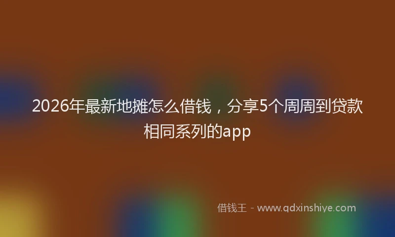 2026年最新地摊怎么借钱,分享5个周周到贷款相同系列的app