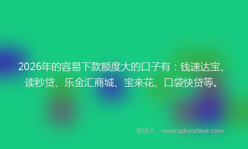 2026年的容易下款额度大的口子有：钱速达宝、读秒贷、乐金汇商城、宝来花、口袋快贷等。