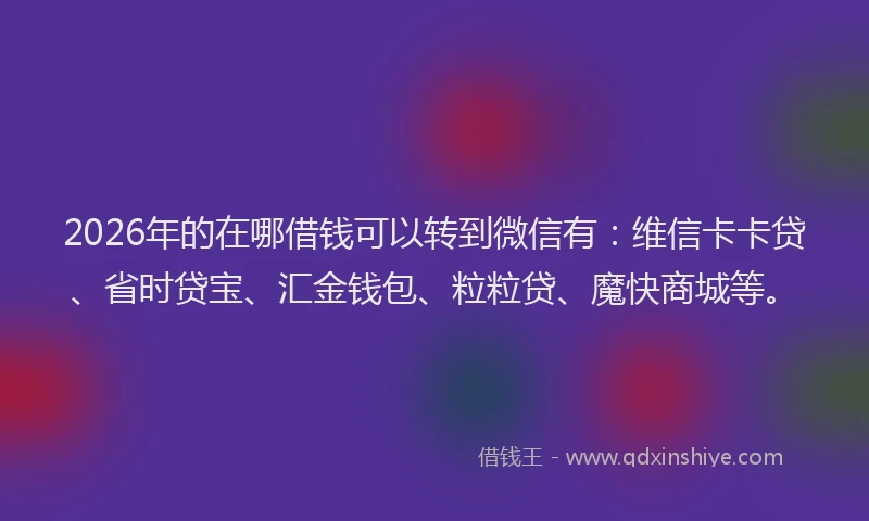 2026年的在哪借钱可以转到微信有:维信卡卡贷、省时贷宝、汇金钱包、粒粒贷、魔快商城等。