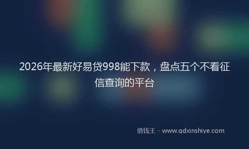 2026年最新好易贷998能下款，盘点五个不看征信查询的平台