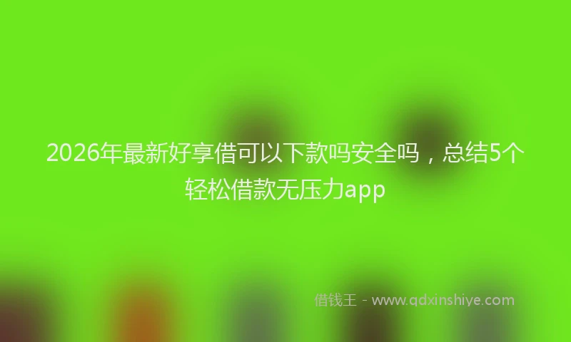 2026年最新好享借可以下款吗安全吗，总结5个轻松借款无压力app