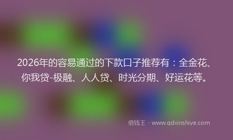 2026年的容易通过的下款口子推荐有：全金花、你我贷-极融、人人贷、时光分期、好运花等。